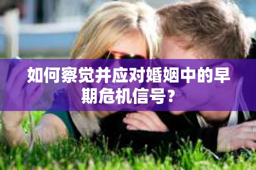 如何察觉并应对婚姻中的早期危机信号？