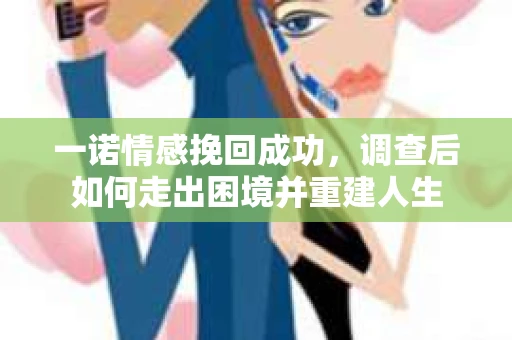 一诺情感挽回成功，调查后如何走出困境并重建人生