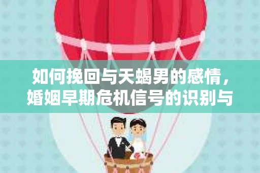 如何挽回与天蝎男的感情，婚姻早期危机信号的识别与应对