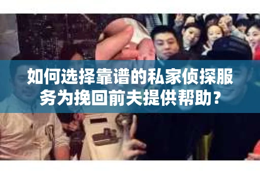 如何选择靠谱的私家侦探服务为挽回前夫提供帮助？