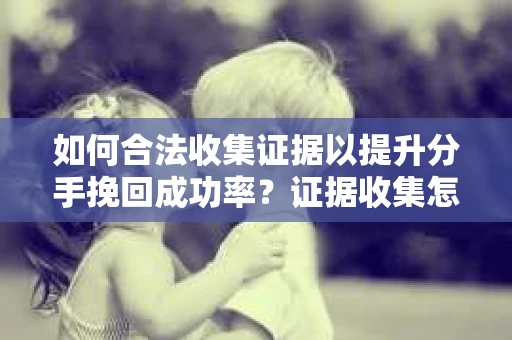 如何合法收集证据以提升分手挽回成功率？证据收集怎么办？