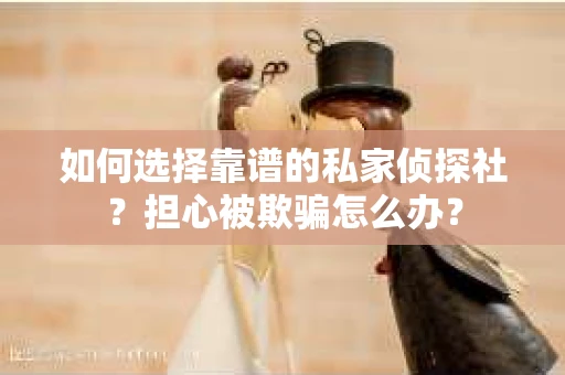 如何选择靠谱的私家侦探社？担心被欺骗怎么办？