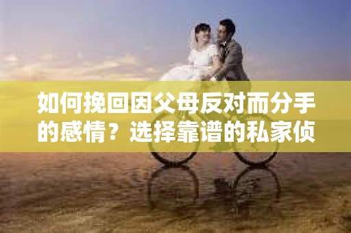 如何挽回因父母反对而分手的感情？选择靠谱的私家侦探社怎么办？