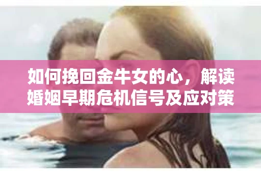 如何挽回金牛女的心，解读婚姻早期危机信号及应对策略