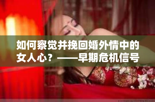 如何察觉并挽回婚外情中的女人心？——早期危机信号与干预策略