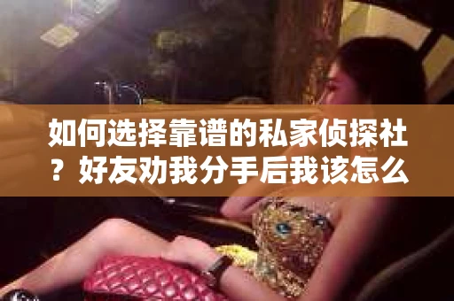 如何选择靠谱的私家侦探社？好友劝我分手后我该怎么办？