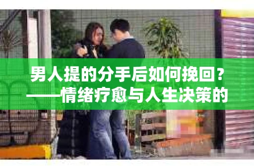 男人提的分手后如何挽回？——情绪疗愈与人生决策的干货指南