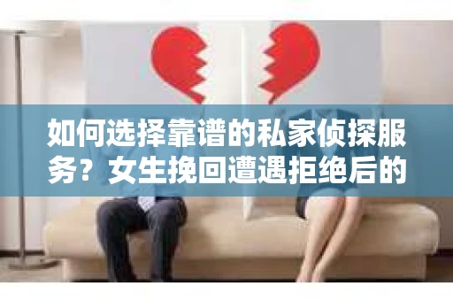 如何选择靠谱的私家侦探服务？女生挽回遭遇拒绝后的调查怎么办？