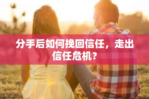 分手后如何挽回信任，走出信任危机？