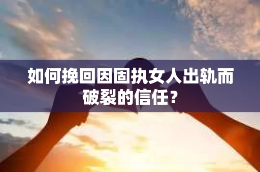 如何挽回因固执女人出轨而破裂的信任？