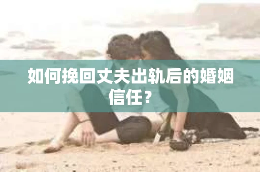 如何挽回丈夫出轨后的婚姻信任? 如何挽回丈夫出轨后的婚姻信任?