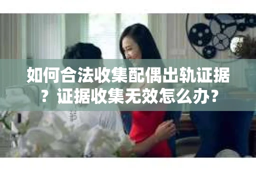 如何合法收集配偶出轨证据？证据收集无效怎么办？