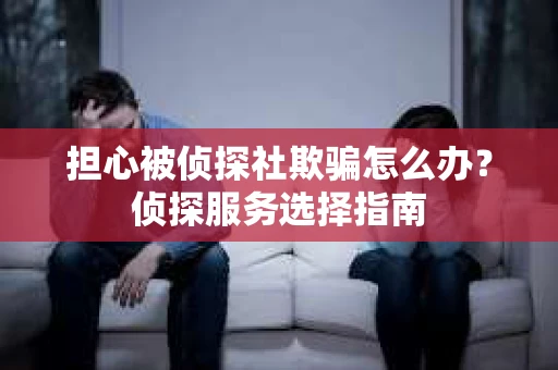 担心被侦探社欺骗怎么办？侦探服务选择指南
