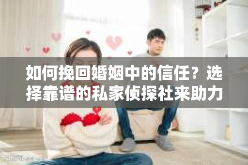 如何挽回婚姻中的信任？选择靠谱的私家侦探社来助力