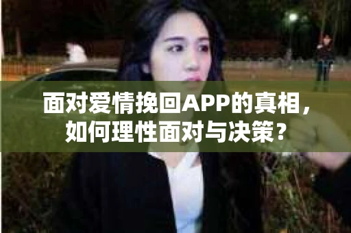 面对爱情挽回APP的真相，如何理性面对与决策？