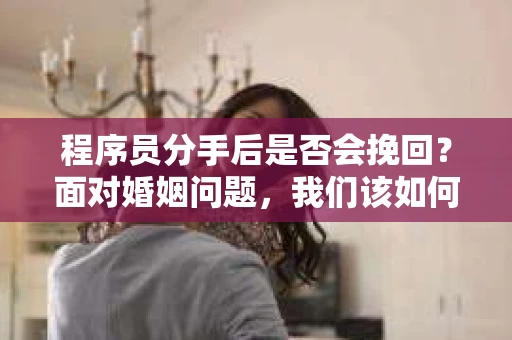 程序员分手后是否会挽回？面对婚姻问题，我们该如何应对？