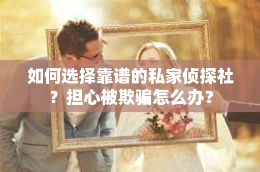 如何选择靠谱的私家侦探社？担心被欺骗怎么办？