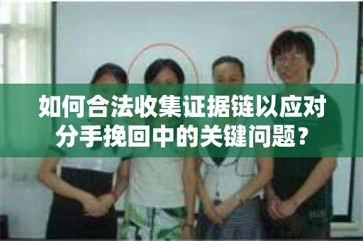 如何合法收集证据链以应对分手挽回中的关键问题？