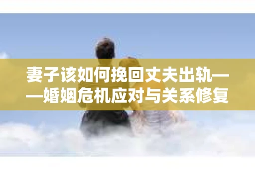 妻子该如何挽回丈夫出轨——婚姻危机应对与关系修复全攻略