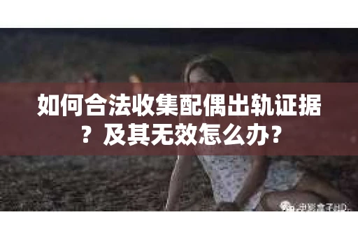 如何合法收集配偶出轨证据？及其无效怎么办？