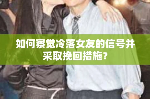 如何察觉冷落女友的信号并采取挽回措施？
