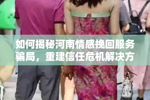 如何揭秘河南情感挽回服务骗局，重建信任危机解决方案？