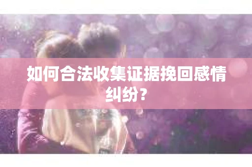 如何合法收集证据挽回感情纠纷？