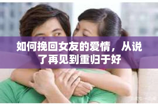如何挽回女友的爱情，从说了再见到重归于好