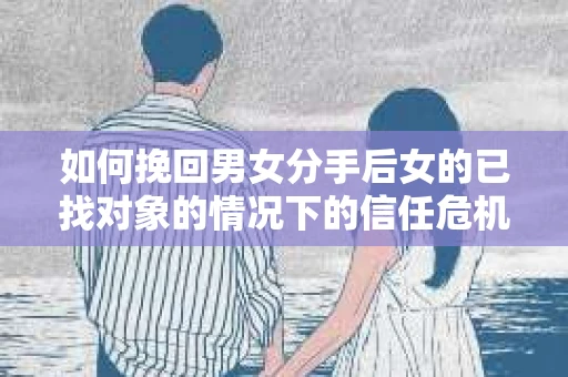 如何挽回男女分手后女的已找对象的情况下的信任危机？
