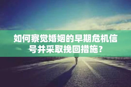 如何察觉婚姻的早期危机信号并采取挽回措施？