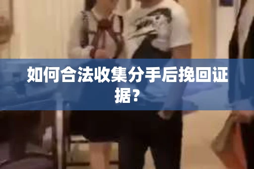 如何合法收集分手后挽回证据？