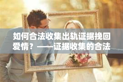 如何合法收集出轨证据挽回爱情?——证据收集的合法性与有效性解析 如何合法收集出轨证据挽回爱情?——证据收集的合法性与有效性解析