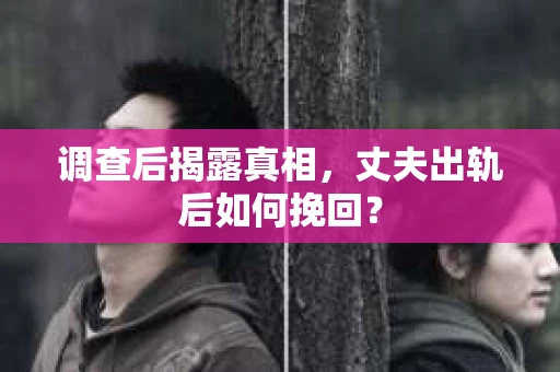调查后揭露真相，丈夫出轨后如何挽回？