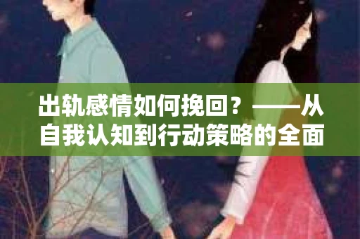 出轨感情如何挽回？——从自我认知到行动策略的全面解析