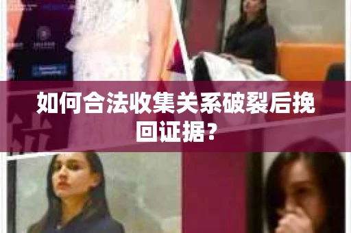 如何合法收集关系破裂后挽回证据？