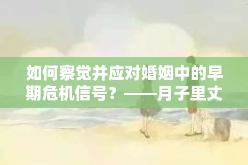 如何察觉并应对婚姻中的早期危机信号？——月子里丈夫出轨后的挽回策略