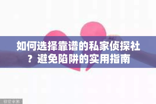 如何选择靠谱的私家侦探社？避免陷阱的实用指南