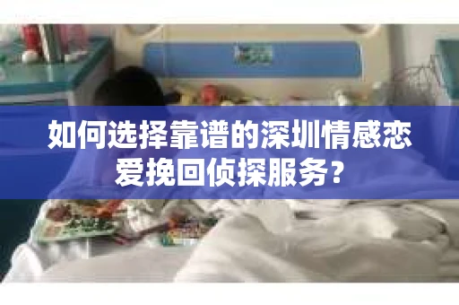 如何选择靠谱的深圳情感恋爱挽回侦探服务？