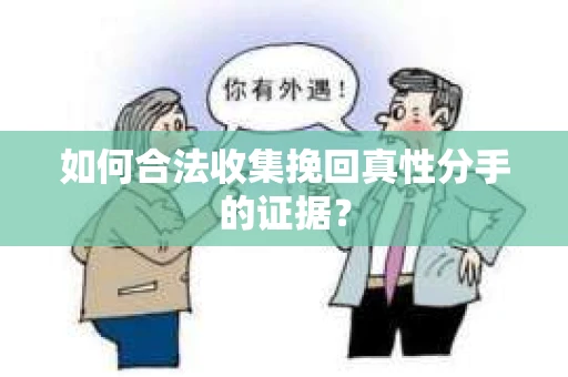 如何合法收集挽回真性分手的证据？