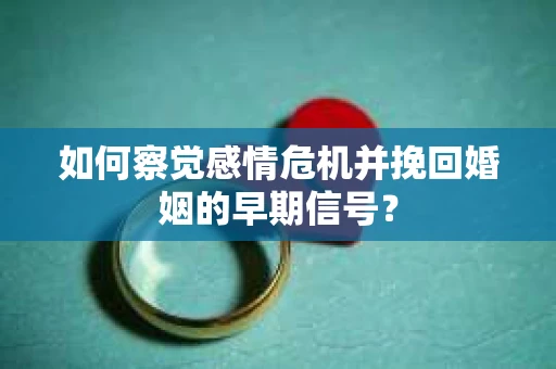 如何察觉感情危机并挽回婚姻的早期信号？