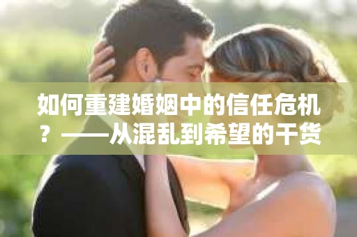 如何重建婚姻中的信任危机？——从混乱到希望的干货指南