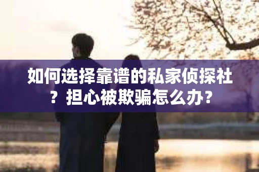 如何选择靠谱的私家侦探社？担心被欺骗怎么办？