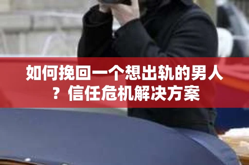 如何挽回一个想出轨的男人？信任危机解决方案