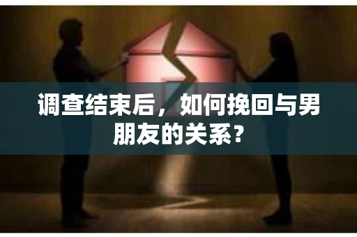 调查结束后，如何挽回与男朋友的关系？