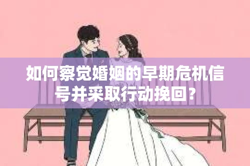 如何察觉婚姻的早期危机信号并采取行动挽回？