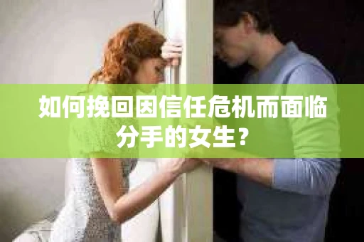 如何挽回因信任危机而面临分手的女生？