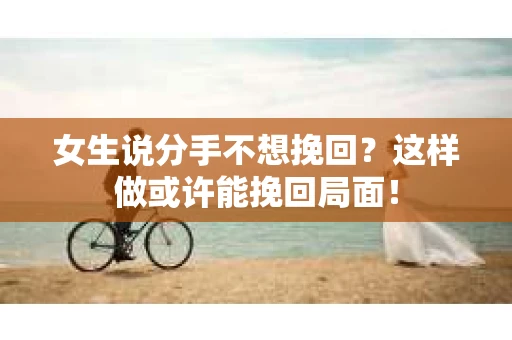 女生说分手不想挽回？这样做或许能挽回局面！