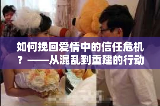 如何挽回爱情中的信任危机？——从混乱到重建的行动指南