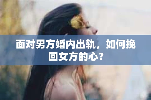 面对男方婚内出轨，如何挽回女方的心？
