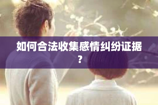 如何合法收集感情纠纷证据？